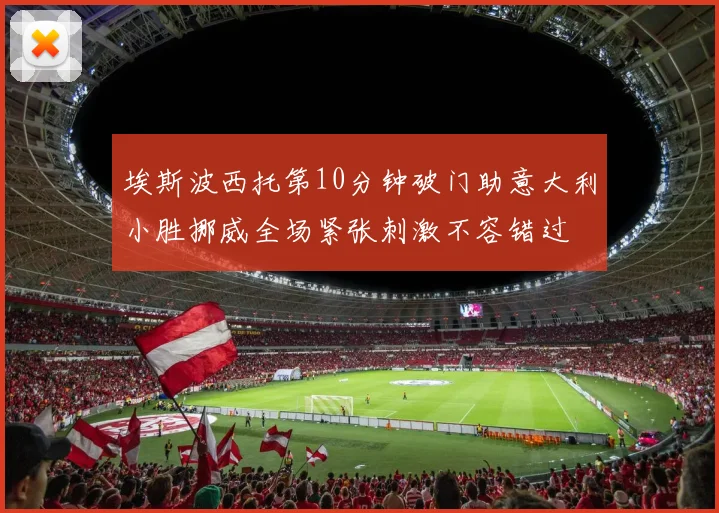 埃斯波西托第10分钟破门助意大利小胜挪威全场紧张刺激不容错过