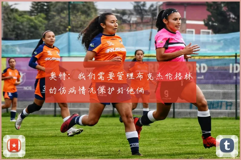 奥特：我们需要管理布克杰伦格林的伤病情况保护好他俩