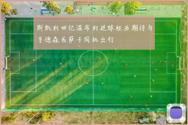 斯凯利回忆温布利进球经历期待与亨德森或萨卡同机出行