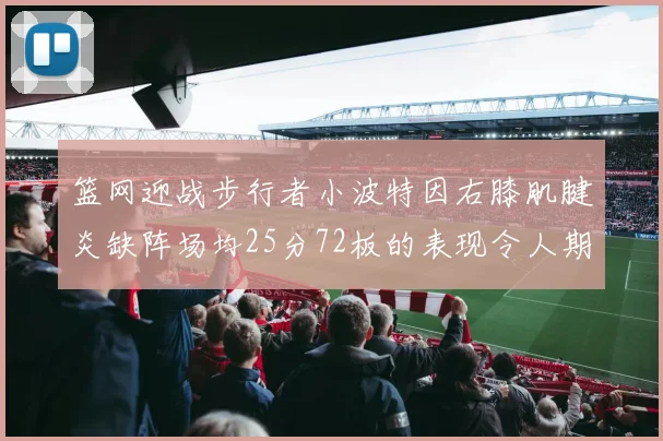 篮网迎战步行者小波特因右膝肌腱炎缺阵场均25分72板的表现令人期待