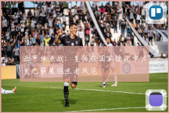 西甲焦点战：皇马在国家德比中力克巴萨展现王者风范