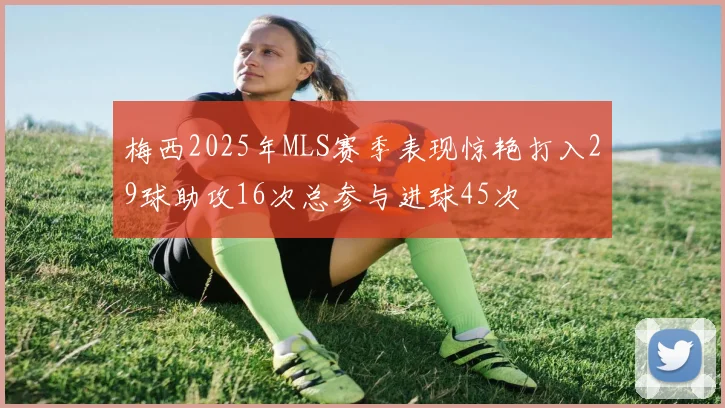 梅西2025年MLS赛季表现惊艳打入29球助攻16次总参与进球45次