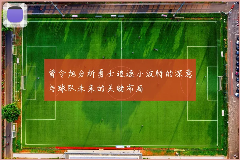 曾令旭分析勇士追逐小波特的深意与球队未来的关键布局