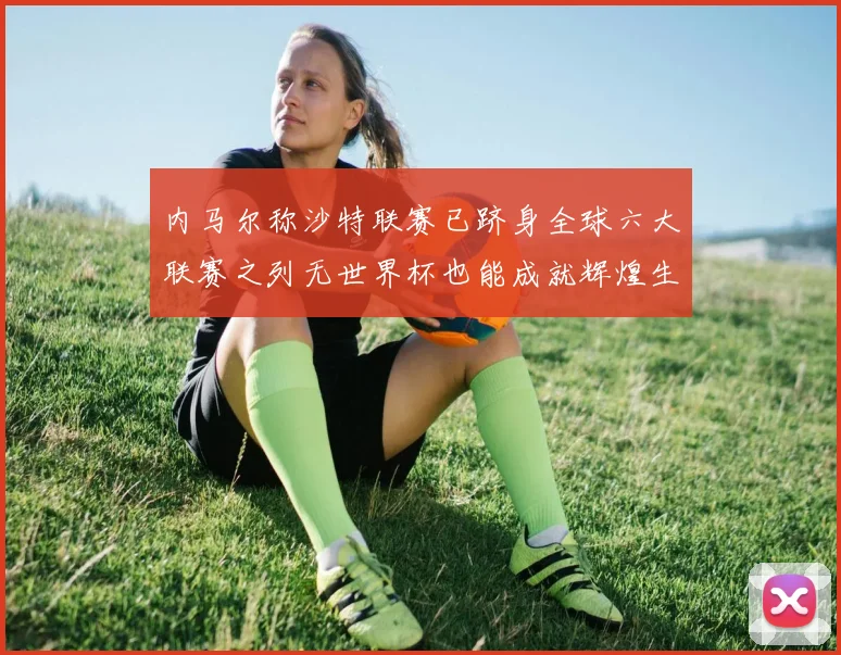 内马尔称沙特联赛已跻身全球六大联赛之列无世界杯也能成就辉煌生涯