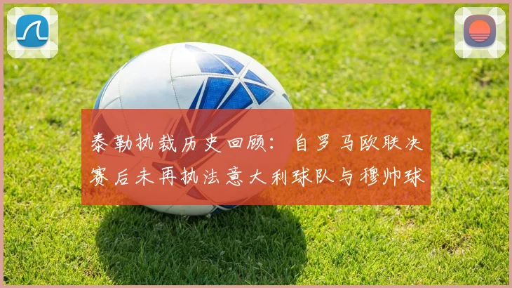泰勒执裁历史回顾：自罗马欧联决赛后未再执法意大利球队与穆帅球队