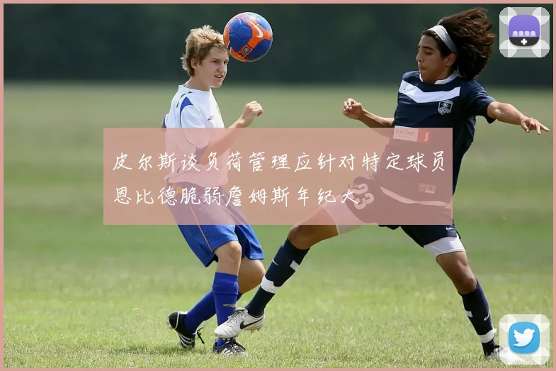皮尔斯谈负荷管理应针对特定球员恩比德脆弱詹姆斯年纪大
