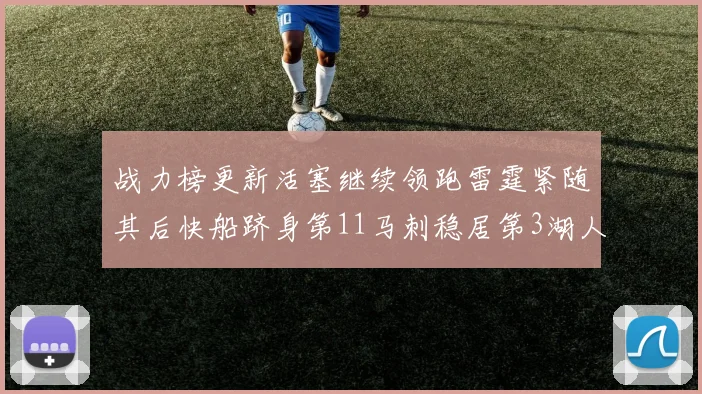 战力榜更新活塞继续领跑雷霆紧随其后快船跻身第11马刺稳居第3湖人排名第13
