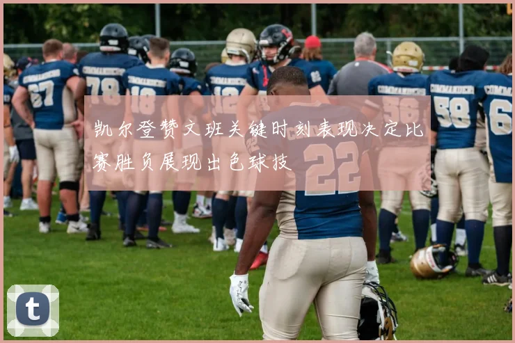 凯尔登赞文班关键时刻表现决定比赛胜负展现出色球技