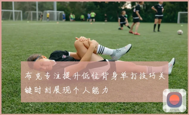 布克专注提升低位背身单打技巧关键时刻展现个人能力