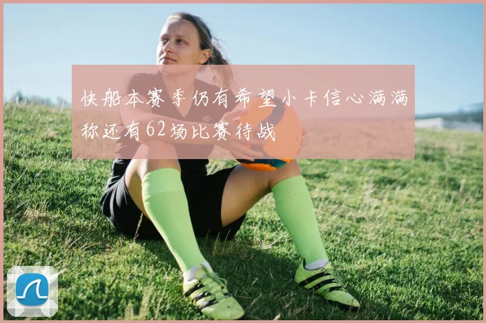 快船本赛季仍有希望小卡信心满满称还有62场比赛待战