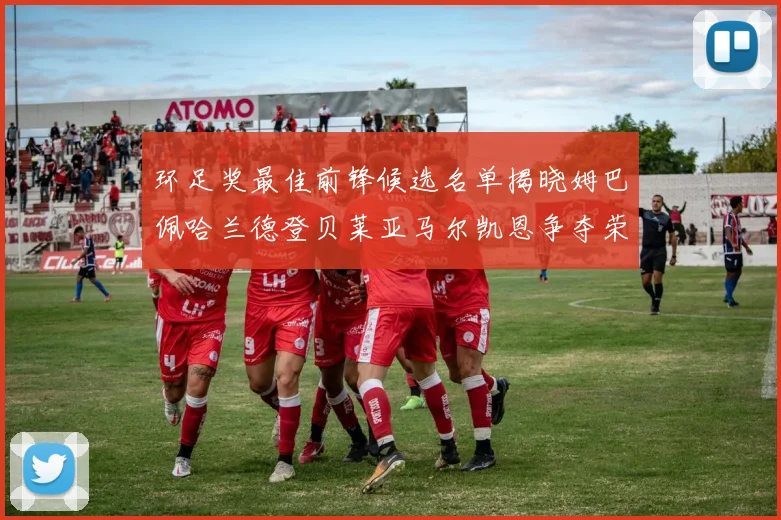 环足奖最佳前锋候选名单揭晓姆巴佩哈兰德登贝莱亚马尔凯恩争夺荣誉
