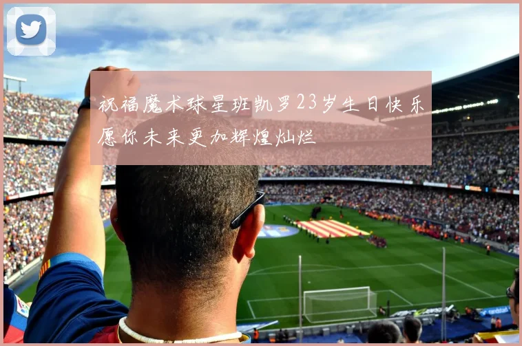 祝福魔术球星班凯罗23岁生日快乐愿你未来更加辉煌灿烂