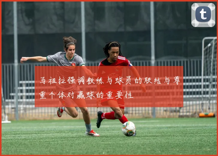 马祖拉强调教练与球员的联结与尊重个体对赢球的重要性