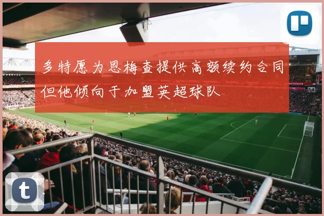 多特愿为恩梅查提供高额续约合同但他倾向于加盟英超球队