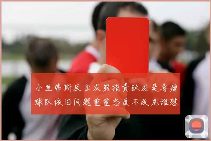 小里弗斯反击灰熊指责狄龙是毒瘤球队依旧问题重重态度不改见谁怼谁