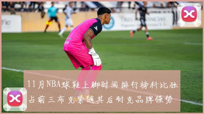 11月NBA球鞋上脚时间排行榜科比独占前三布克紧随其后耐克品牌强势占据前十