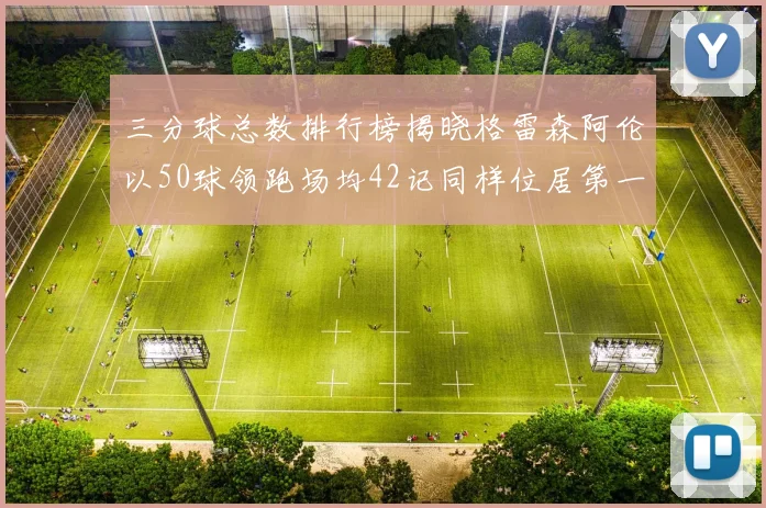 三分球总数排行榜揭晓格雷森阿伦以50球领跑场均42记同样位居第一