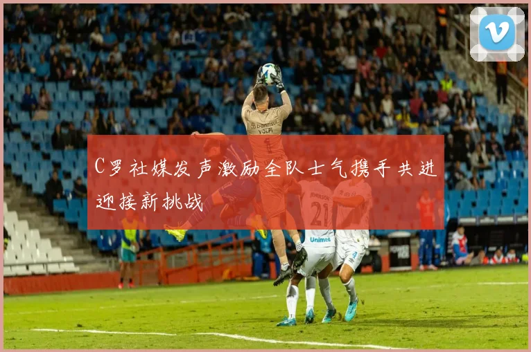 C罗社媒发声激励全队士气携手共进迎接新挑战