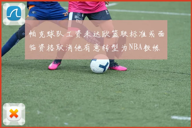 帕克球队工资未达欧篮联标准或面临资格取消他有意转型为NBA教练