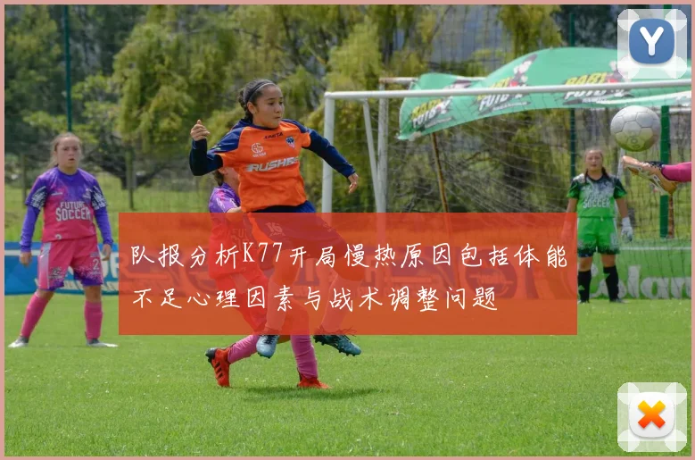 队报分析K77开局慢热原因包括体能不足心理因素与战术调整问题