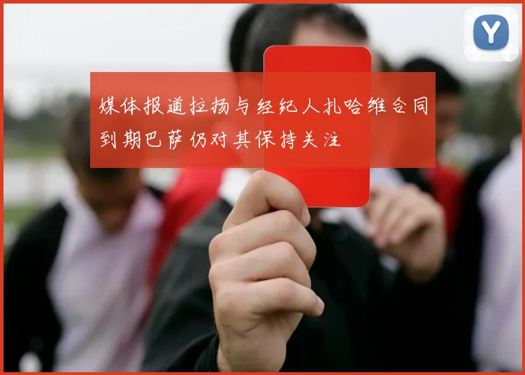 媒体报道拉扬与经纪人扎哈维合同到期巴萨仍对其保持关注