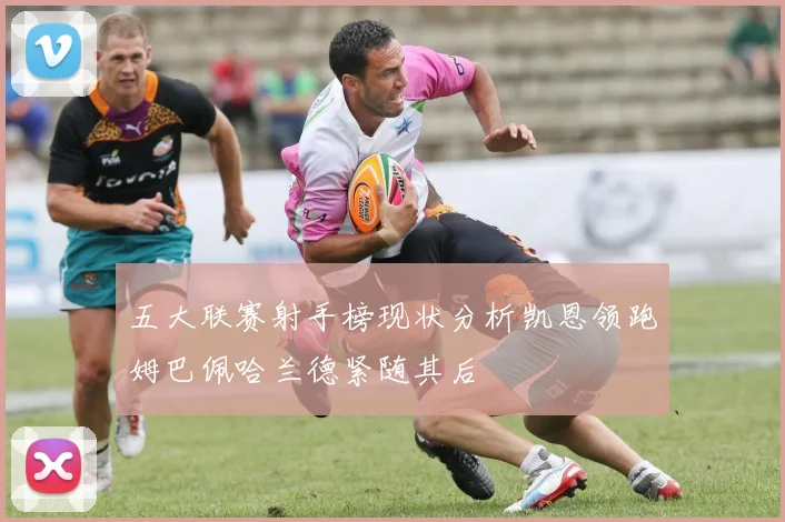五大联赛射手榜现状分析凯恩领跑姆巴佩哈兰德紧随其后