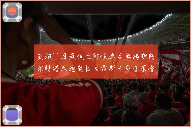 英超11月最佳主帅候选名单揭晓阿尔特塔瓜迪奥拉马雷斯卡争夺荣誉