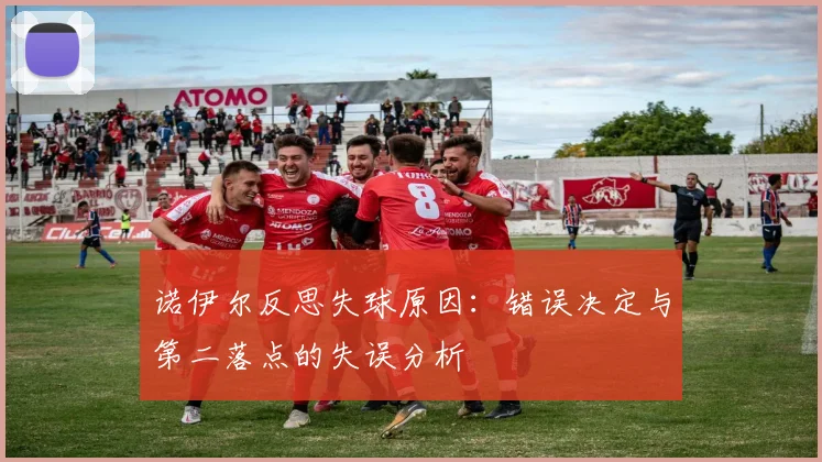 诺伊尔反思失球原因：错误决定与第二落点的失误分析